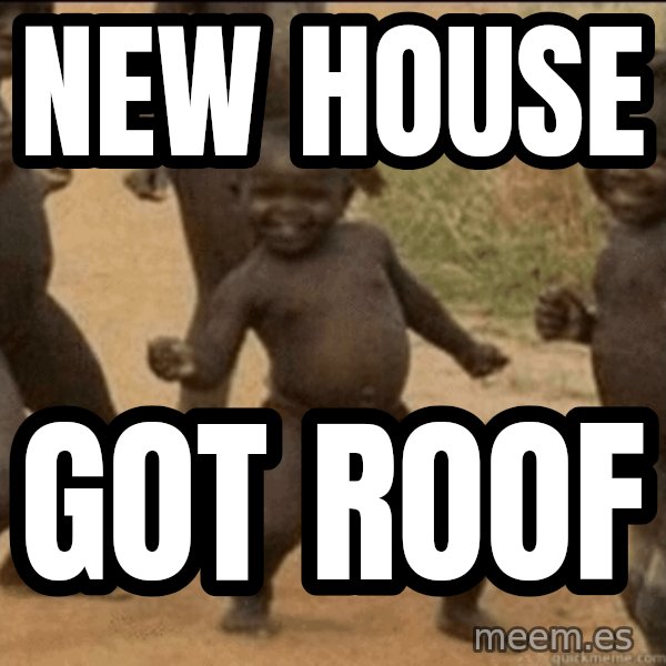 Third World Success meme: new house / Got roof