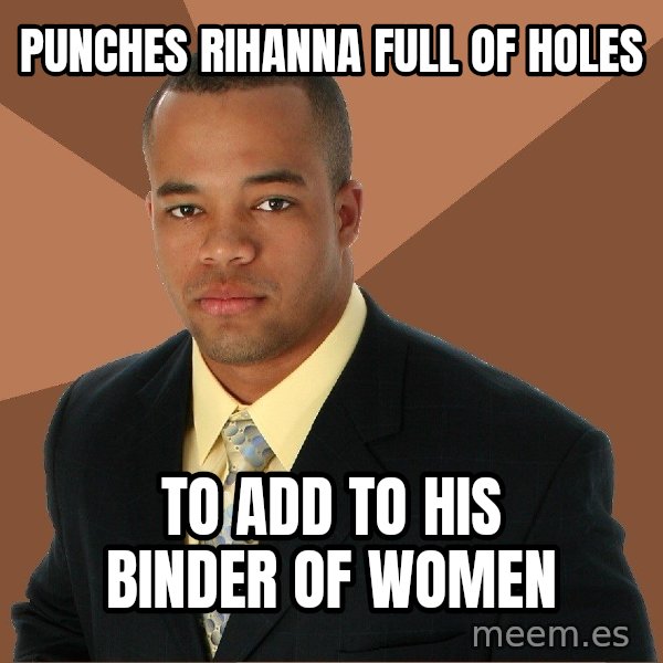 Successful Black Man meme: Punches rihanna full of holes / to add to his binder of women