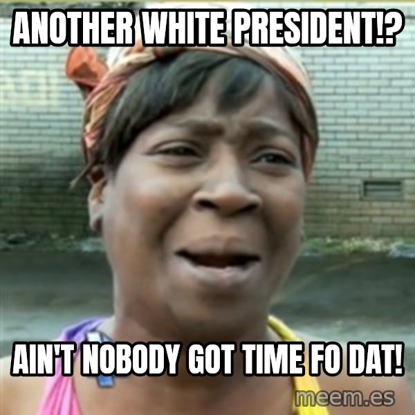 Ain't Nobody got time fo that meme: Another white president!? / AIn't nobody got time fo dat!