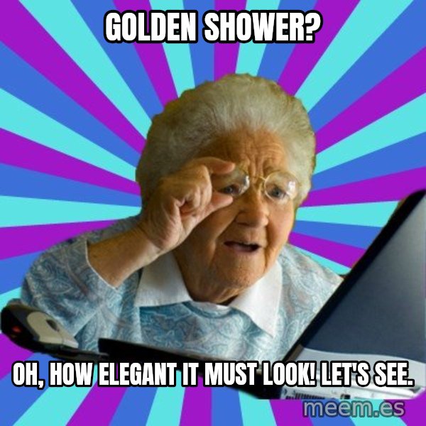 old lady meme: golden shower? / oh, how elegant it must look!  let's see.