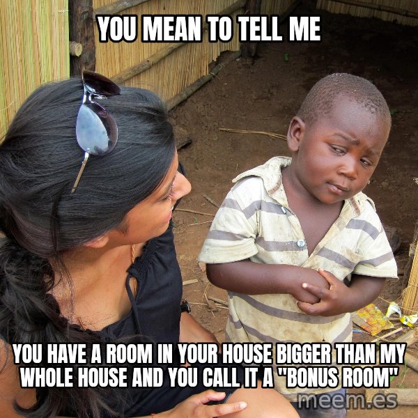 Skeptical African Child meme: You mean to tell me / you have a room in your house bigger than my whole house and you call it a "Bonus Room"