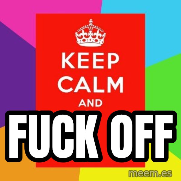 Keep calm and meme: FUCK OFF