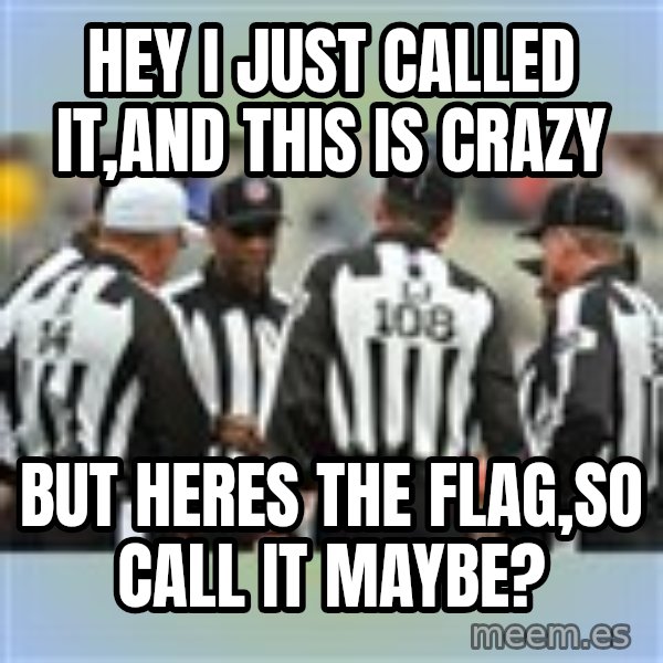 NFL Ref Meeting meme: HEY I JUST CALLED IT,AND THIS IS CRAZY / BUT HERES THE FLAG,SO CALL IT MAYBE?