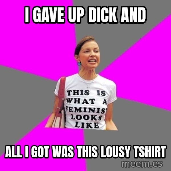 Feminist Cunt meme: I gave up dick and / all I got was this lousy tshirt