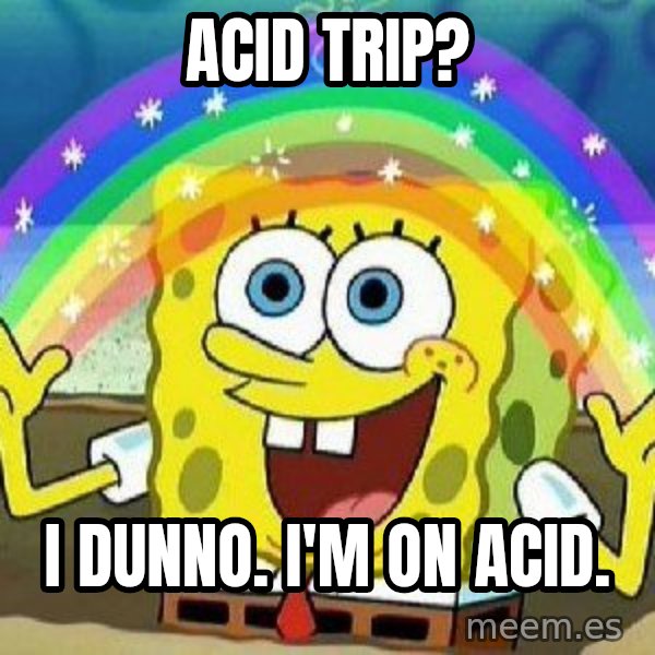 Imagination meme: ACID TRIP? / I DUNNO. I'M ON ACID.