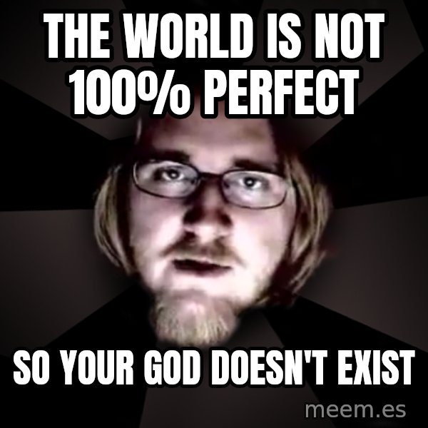 typical atheist meme: THE WORLD IS NOT 100% PERFECT / SO YOUR GOD DOESN'T EXIST