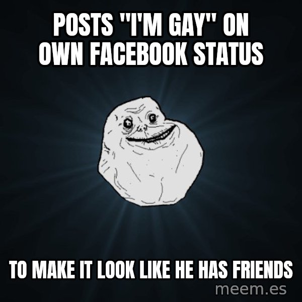 Forever Alone meme: POSTS "I'M GAY" ON OWN FACEBOOK STATUS / TO MAKE IT LOOK LIKE HE HAS FRIENDS