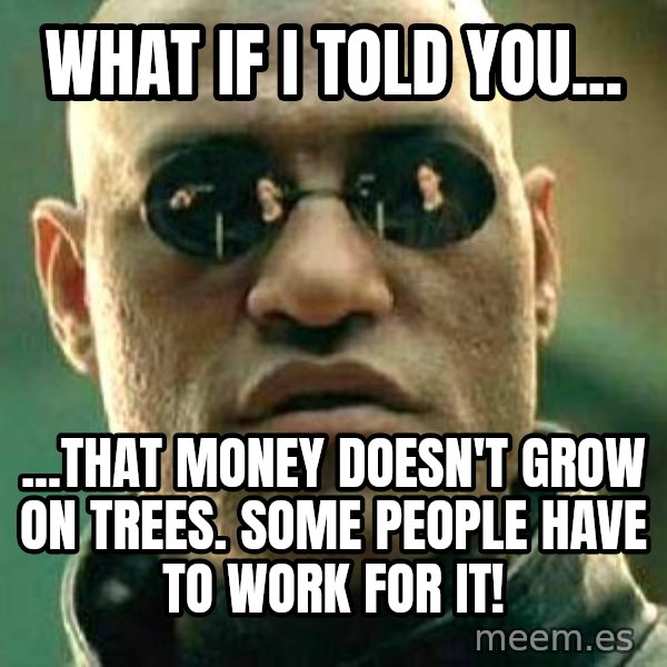 What if I told you / Matrix Morpheus meme: WHAT IF I TOLD YOU... / ...THAT MONEY DOESN'T GROW ON TREES. SOME PEOPLE HAVE TO WORK FOR IT!
