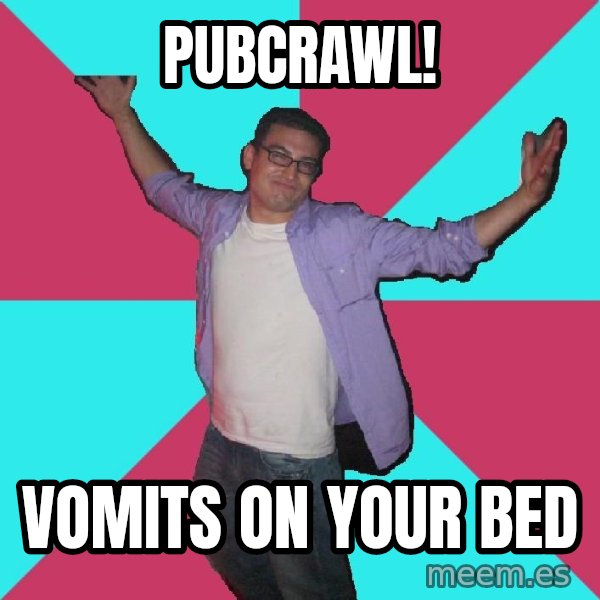 Douchebag Roommate meme: pubcrawl! / vomits on your bed