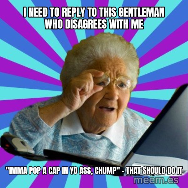 old lady meme: I need to reply to this gentleman who disagrees with me / "imma pop a cap in yo ass, chump"  - that should do it