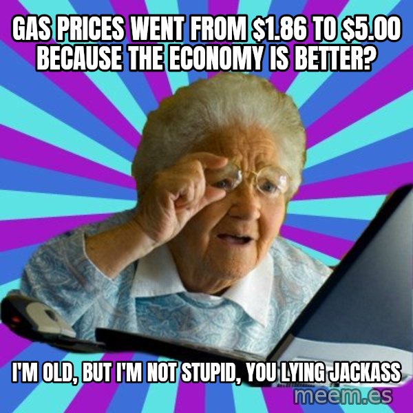 old lady meme: gas prices went from $1.86 to $5.00 because the economy is better? / I'm old, but I'm not stupid, you lying jackass
