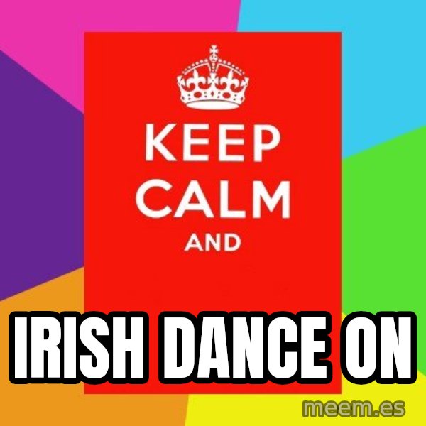 Keep calm and meme: IRISH DANCE ON