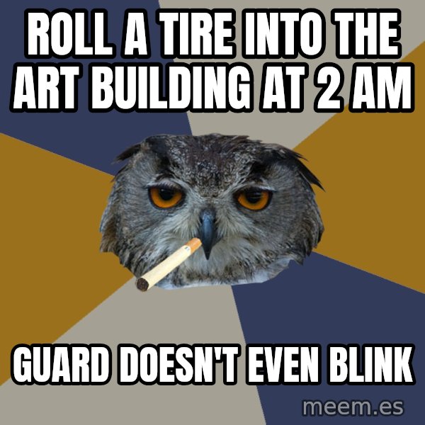 Art Student Owl meme: roll a tire into the art building at 2 am / guard doesn't even blink