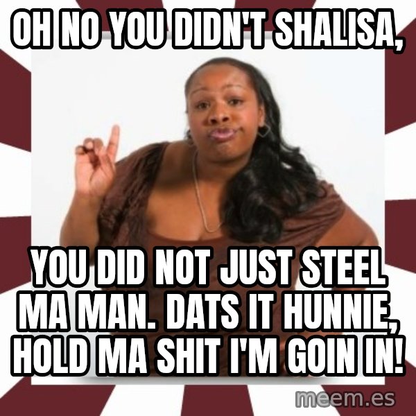 Sassy Black Woman meme: OH NO YOU DIDN'T SHALISA, / YOU DID NOT JUST STEEL MA MAN. DATS IT HUNNIE, HOLD MA SHIT I'M GOIN IN!