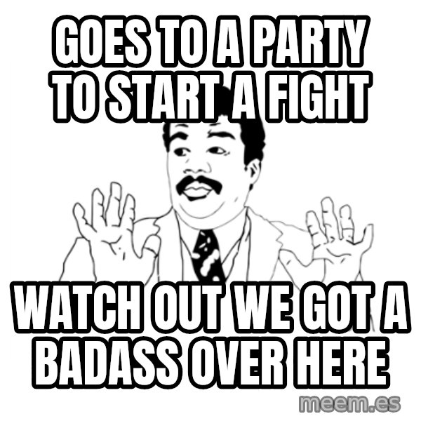 we got a badass over here meme: GOES TO A PARTY TO START A FIGHT / WATCH OUT WE GOT A BADASS OVER HERE