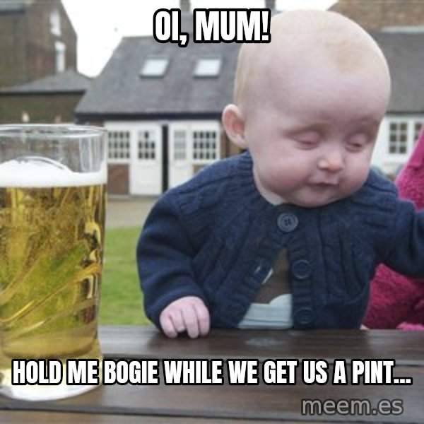 drunk baby 1 meme: oi, mum! / hold me bogie while we get us a pint...