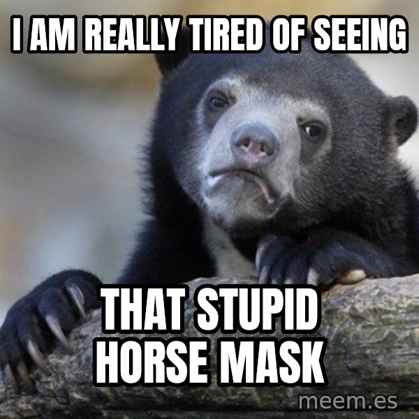 Confession Bear meme: I am really tired of seeing / that stupid horse mask