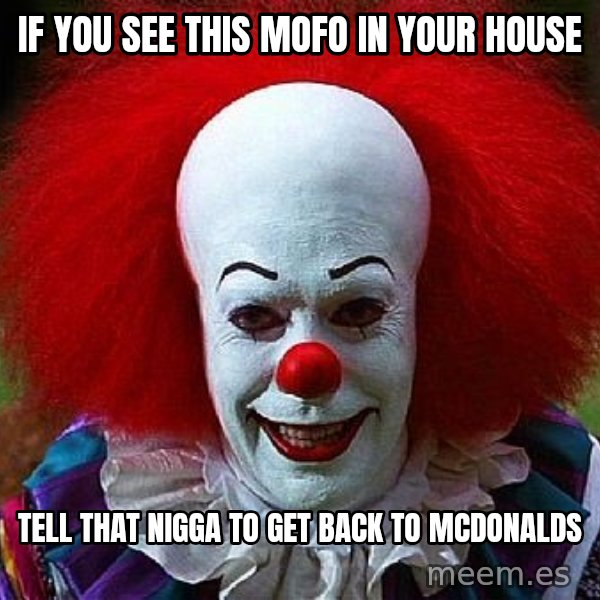 Pennywise the Clown meme: IF YOU SEE THIS MOFO IN YOUR HOUSE / TELL THAT NIGGA TO GET BACK TO MCDONALDS