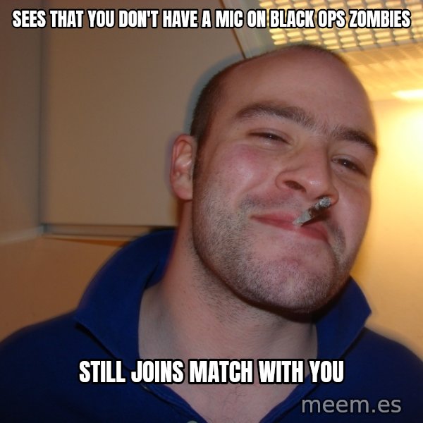 Good Guy Greg meme: SEES THAT YOU DON'T HAVE A MIC ON BLACK OPS ZOMBIES / STILL JOINS MATCH WITH YOU