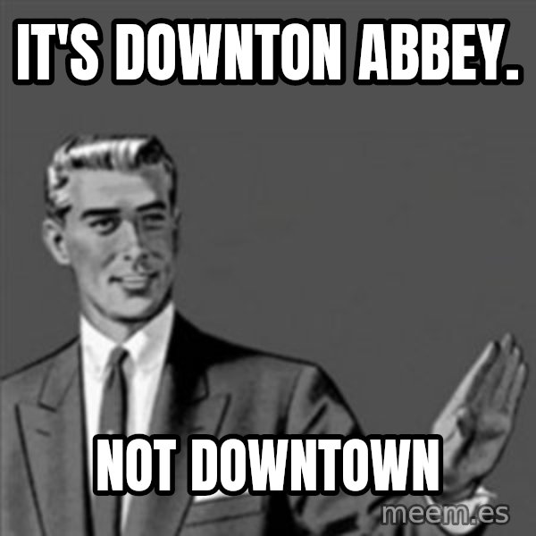 Correction Guy meme: it's downton abbey. / not downtown