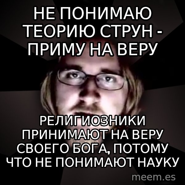 typical atheist meme: НЕ ПОНИМАЮ ТЕОРИЮ СТРУН - ПРИМУ НА ВЕРУ / РЕЛИГИОЗНИКИ ПРИНИМАЮТ НА ВЕРУ СВОЕГО БОГА, ПОТОМУ ЧТО НЕ ПОНИМАЮТ НАУКУ