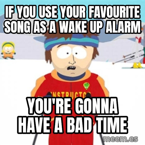 SouthPark Bad Time meme meme: If you use your favourite song as a wake up alarm / You're gonna have a bad time