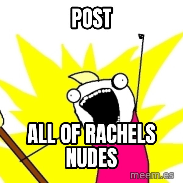 X ALL THE THINGS meme: post / all of rachels nudes