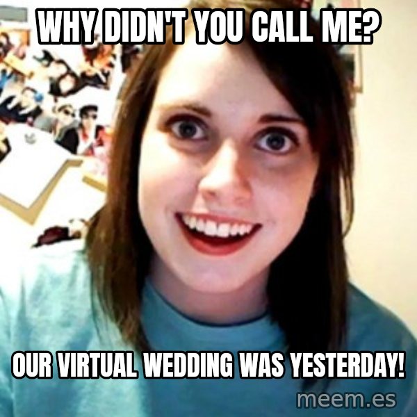 Overly Obsessed Girlfriend meme: why didn't you call me? / our virtual wedding was yesterday!