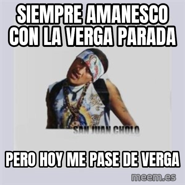 san juan cholo meme: siempre amanesco con la verga parada / pero hoy me pase de Verga