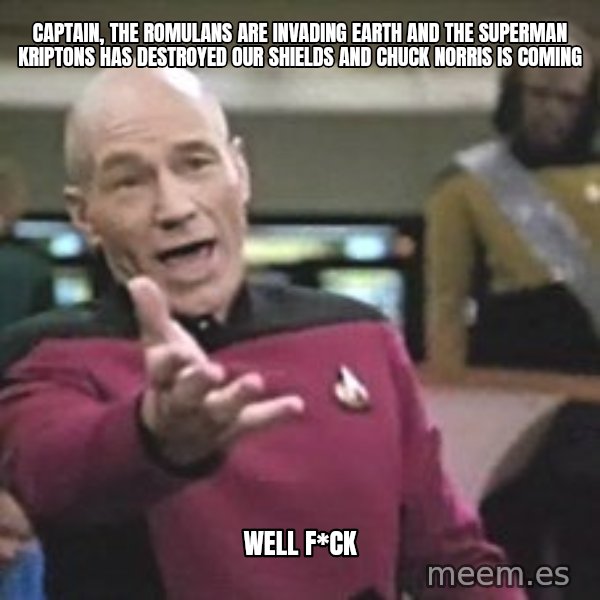 Captain Picard meme: CAPTAIN, THE ROMUlans are invading earth and the superman kriptons has destroyed our shields and chuck norris is coming / well f*ck
