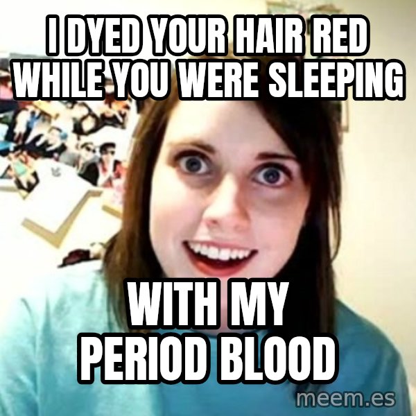 Overly Attached Girlfriend meme: I DYED YOUR HAIR RED WHILE YOU WERE SLEEPING / WITH MY PERIOD BLOOD