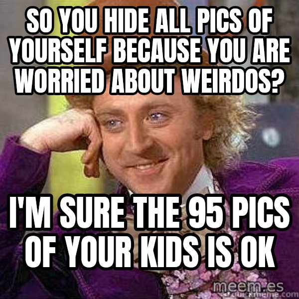 Willy Wonka meme: So you hide all pics of yourself because you are worried about weirdos? / I'm sure the 95 pics of your kids is ok