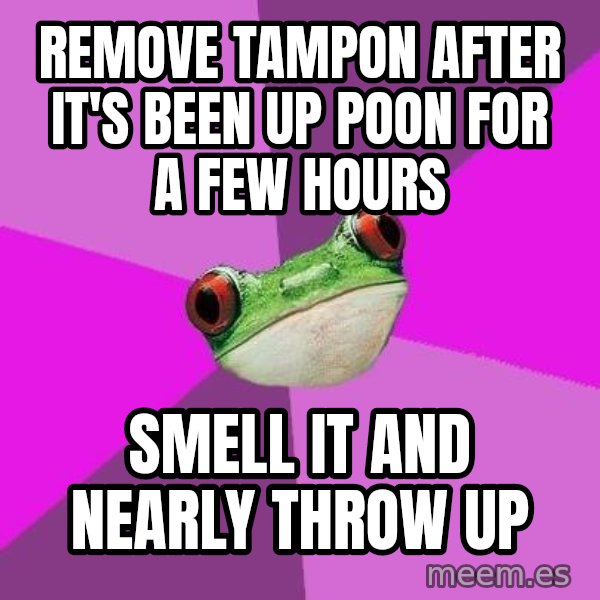 Foul Bachelorette Frog meme: Remove tampon after it's been up poon for a few hours / smell it and nearly throw up
