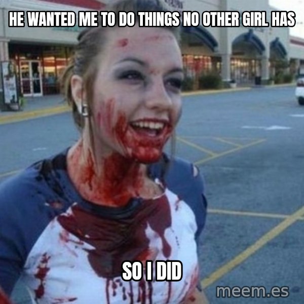 Scary Nympho meme: He wanted me to do things no other girl has / So I did