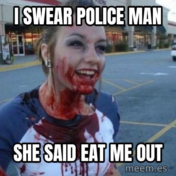 Scary Nympho meme: I swear police man / She said eat me out