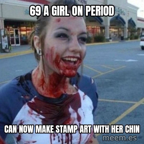 Scary Nympho meme: 69 a girl on period / Can now make stamp art with Her chin