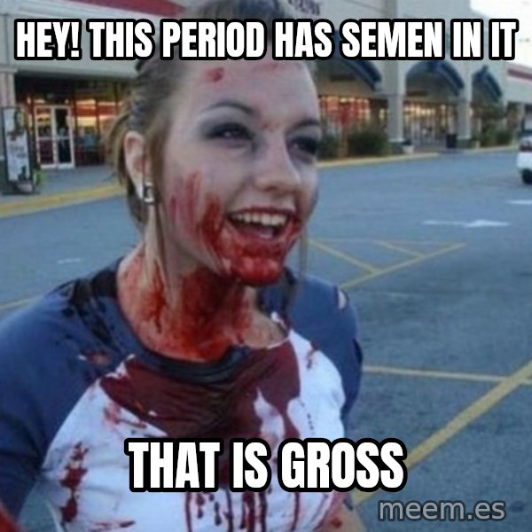 Scary Nympho meme: Hey! this period has semen in it / That is gross