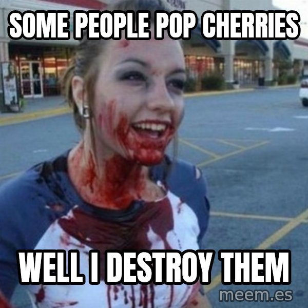 Scary Nympho meme: Some people pop cherries / Well I destroy them