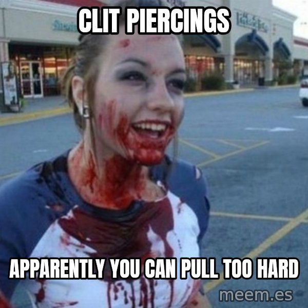 Scary Nympho meme: Clit piercings / Apparently you can pull too hard