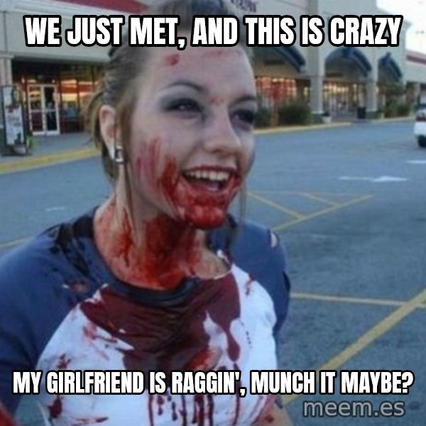 Scary Nympho meme: we just met, and this is crazy / my girlfriend is raggin', munch it maybe?