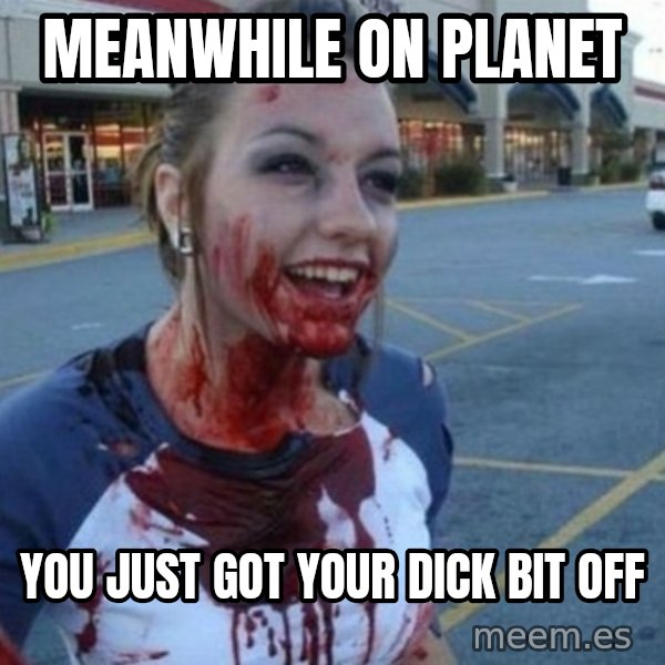 Scary Nympho meme: meanwhile on planet / you just got your dick bit off