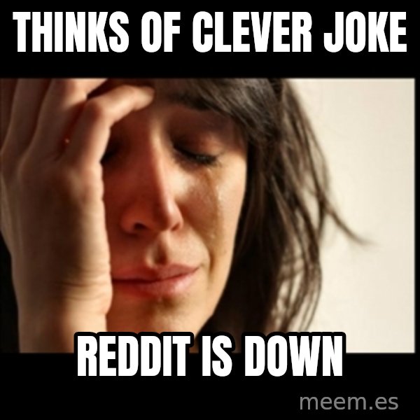 First World Problems meme: thinks of clever joke / reddit is down