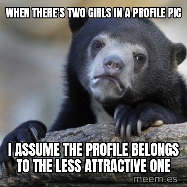 Confession Bear meme: When there's two girls in a profile pic / I assume the profile belongs to the less attractive one