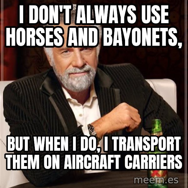 The Most Interesting Man In The World meme: I don't always use     Horses and Bayonets, / BUt when I do, I transport them on Aircraft Carriers