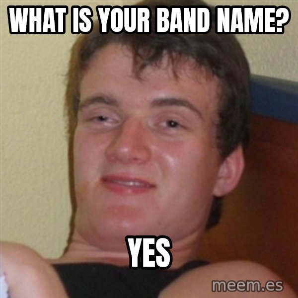 Really highguy meme: What is your band name? / yes