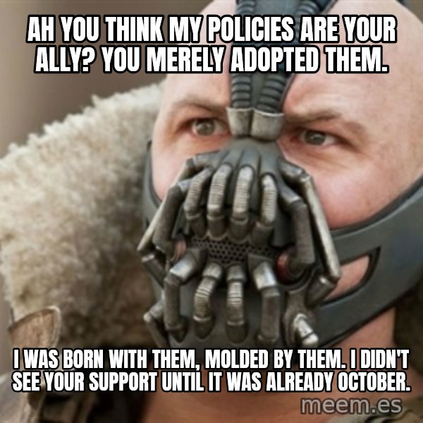 Bane meme: ah you think my policies are your ally? you merely adopted them. / I was born with them, molded by them. i didn't see your support until it was already october.