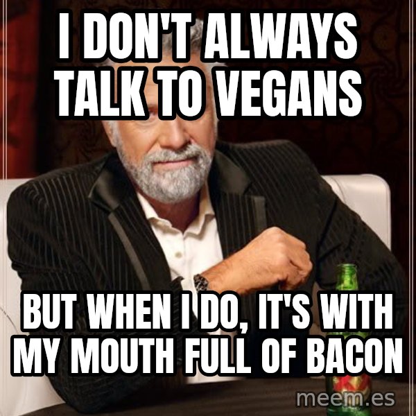 The Most Interesting Man In The World meme: I don't always talk to vegans / but when i do, it's with my mouth full of bacon