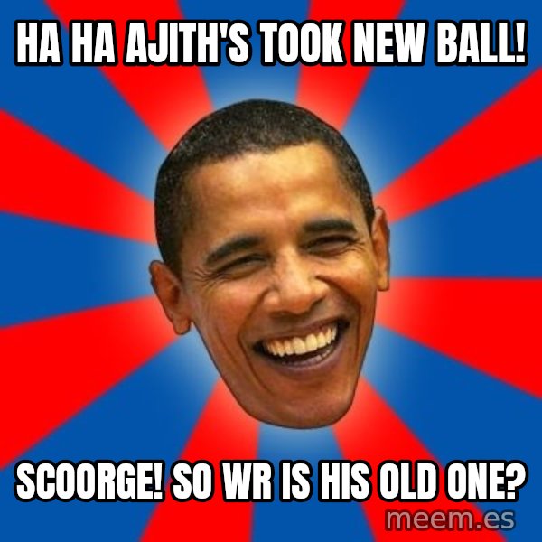 Obama meme: ha ha  ajith's took new ball! / scoorge! so wr is his old one?