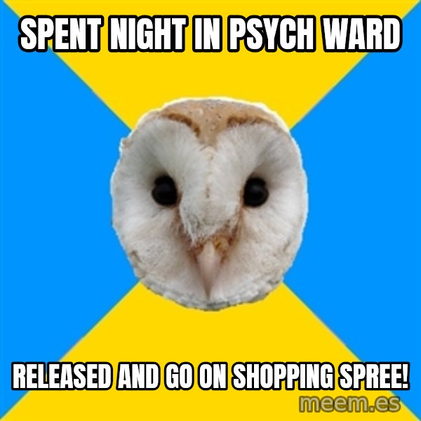 Bipolar Owl meme: Spent night in psych ward / released and go on shopping spree!