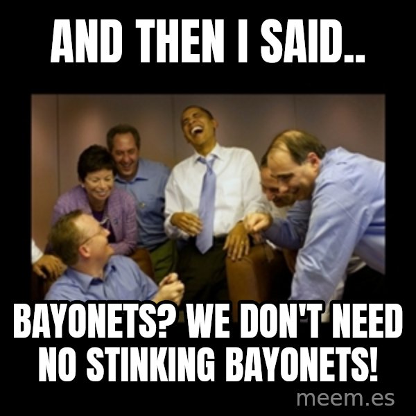 obama laughing  meme: And then I said.. / Bayonets?  We don't need no stinking bayonets!